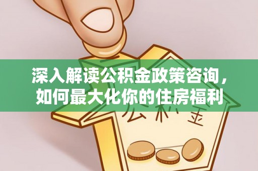 后壁深入解读公积金政策咨询，如何最大化你的住房福利