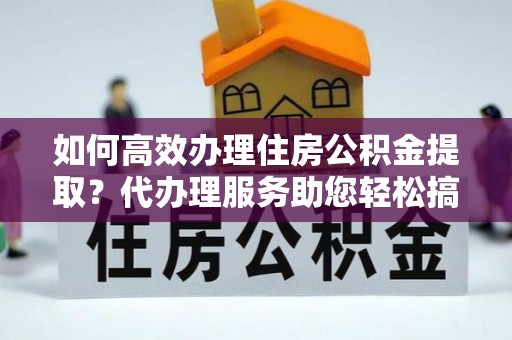 后壁如何高效办理住房公积金提取？代办理服务助您轻松搞定