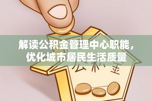 后壁解读公积金管理中心职能，优化城市居民生活质量