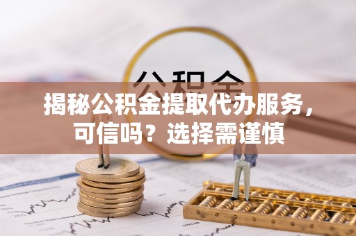 后壁揭秘公积金提取代办服务，可信吗？选择需谨慎