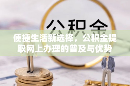 后壁便捷生活新选择，公积金提取网上办理的普及与优势