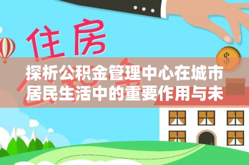 后壁探析公积金管理中心在城市居民生活中的重要作用与未来发展趋势