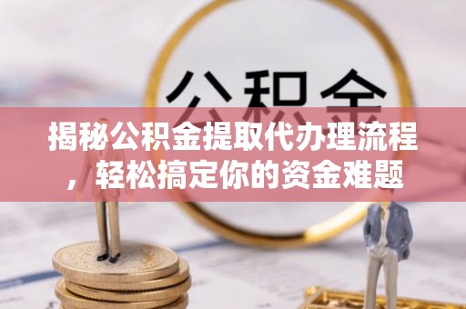 后壁揭秘公积金提取代办理流程，轻松搞定你的资金难题