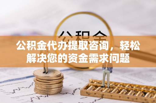后壁公积金代办提取咨询，轻松解决您的资金需求问题