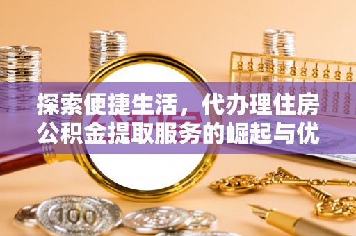 后壁探索便捷生活，代办理住房公积金提取服务的崛起与优势