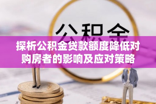 后壁探析公积金贷款额度降低对购房者的影响及应对策略