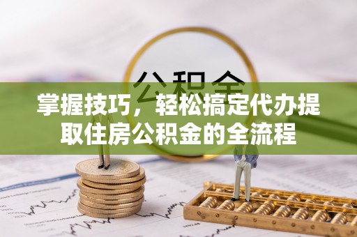 后壁掌握技巧，轻松搞定代办提取住房公积金的全流程