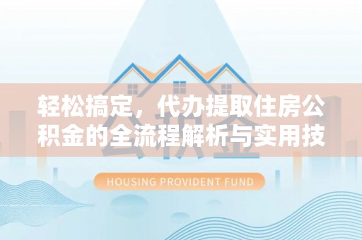后壁轻松搞定，代办提取住房公积金的全流程解析与实用技巧