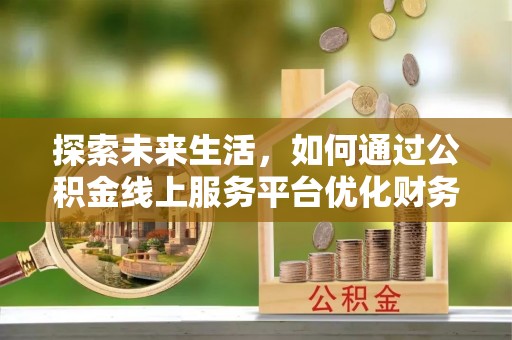 后壁探索未来生活，如何通过公积金线上服务平台优化财务管理