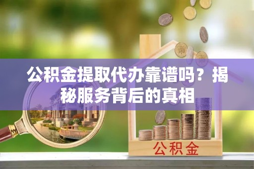 后壁公积金提取代办靠谱吗？揭秘服务背后的真相