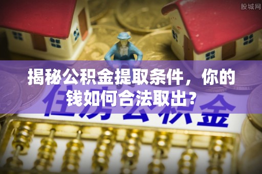 后壁揭秘公积金提取条件，你的钱如何合法取出？
