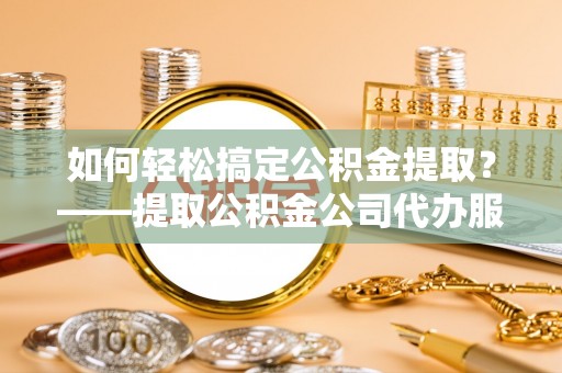 后壁如何轻松搞定公积金提取？——提取公积金公司代办服务全解析