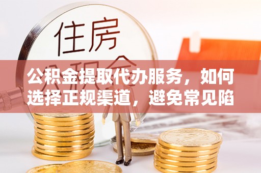 后壁公积金提取代办服务，如何选择正规渠道，避免常见陷阱