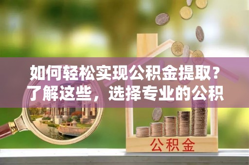 后壁如何轻松实现公积金提取？了解这些，选择专业的公积金提取代办服务