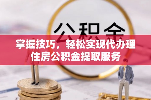 后壁掌握技巧，轻松实现代办理住房公积金提取服务