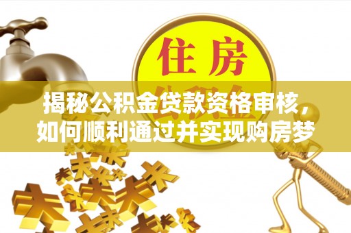 后壁揭秘公积金贷款资格审核，如何顺利通过并实现购房梦想