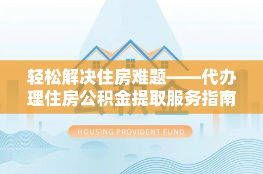 后壁轻松解决住房难题——代办理住房公积金提取服务指南