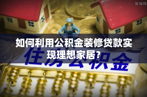 后壁如何利用公积金装修贷款实现理想家居？