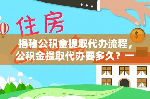 后壁揭秘公积金提取代办流程，公积金提取代办要多久？一文读懂