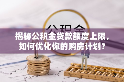 后壁揭秘公积金贷款额度上限，如何优化你的购房计划？