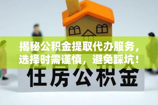 后壁揭秘公积金提取代办服务，选择时需谨慎，避免踩坑！