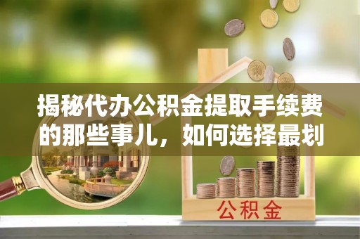 后壁揭秘代办公积金提取手续费的那些事儿，如何选择最划算的服务？