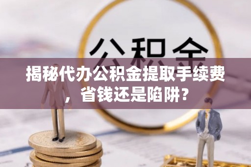 后壁揭秘代办公积金提取手续费，省钱还是陷阱？