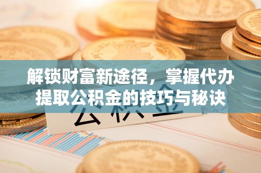 后壁解锁财富新途径，掌握代办提取公积金的技巧与秘诀