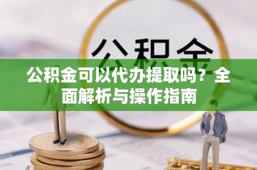 后壁公积金可以代办提取吗？全面解析与操作指南
