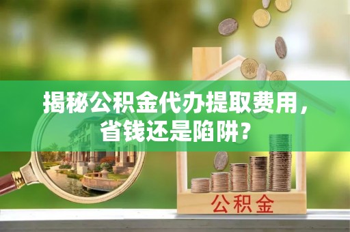 后壁揭秘公积金代办提取费用，省钱还是陷阱？