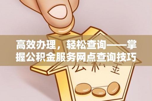 后壁高效办理，轻松查询——掌握公积金服务网点查询技巧