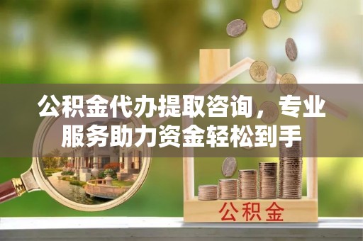 后壁公积金代办提取咨询，专业服务助力资金轻松到手