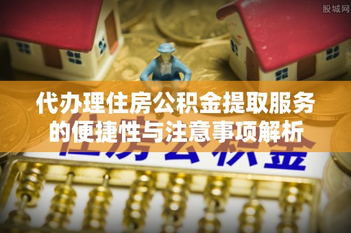 后壁代办理住房公积金提取服务的便捷性与注意事项解析