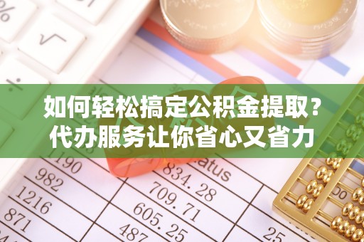 后壁如何轻松搞定公积金提取？代办服务让你省心又省力