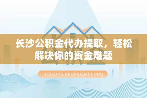 后壁长沙公积金代办提取，轻松解决你的资金难题