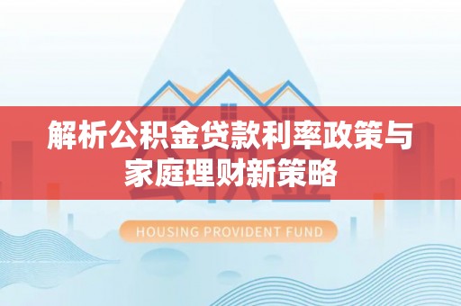 后壁解析公积金贷款利率政策与家庭理财新策略