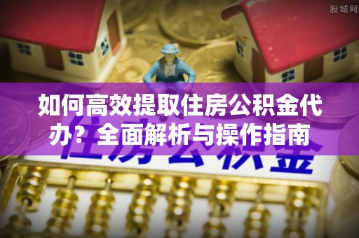 后壁如何高效提取住房公积金代办？全面解析与操作指南
