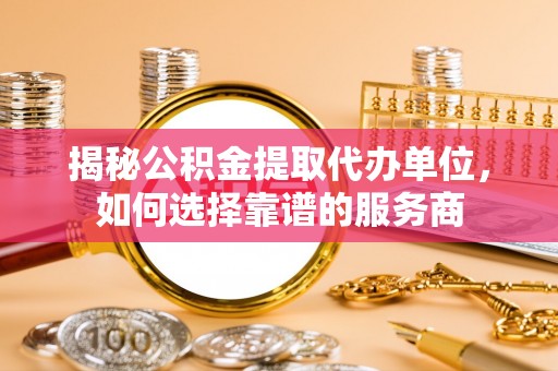 后壁揭秘公积金提取代办单位，如何选择靠谱的服务商