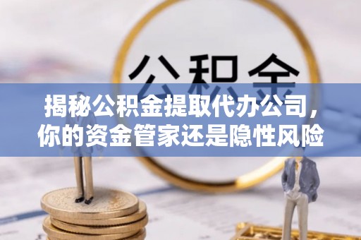后壁揭秘公积金提取代办公司，你的资金管家还是隐性风险？
