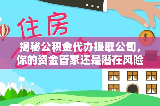 后壁揭秘公积金代办提取公司，你的资金管家还是潜在风险？