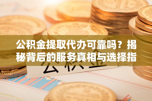 后壁公积金提取代办可靠吗？揭秘背后的服务真相与选择指南