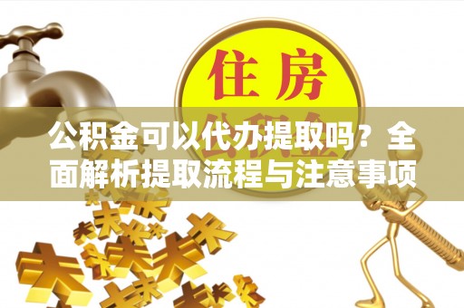 后壁公积金可以代办提取吗？全面解析提取流程与注意事项