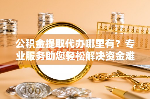 后壁公积金提取代办哪里有？专业服务助您轻松解决资金难题
