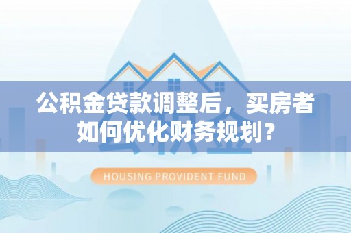 后壁公积金贷款调整后，买房者如何优化财务规划？