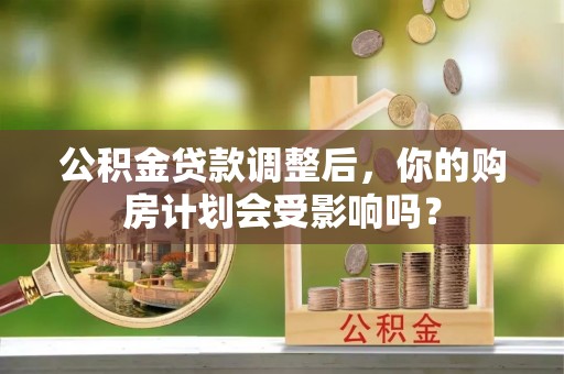 后壁公积金贷款调整后，你的购房计划会受影响吗？