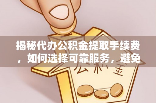 后壁揭秘代办公积金提取手续费，如何选择可靠服务，避免隐形陷阱