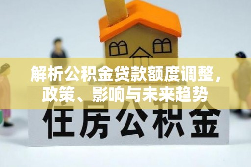 后壁解析公积金贷款额度调整，政策、影响与未来趋势