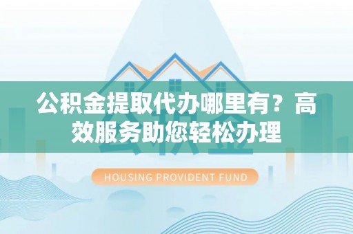 后壁公积金提取代办哪里有？高效服务助您轻松办理