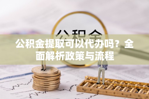 后壁公积金提取可以代办吗？全面解析政策与流程