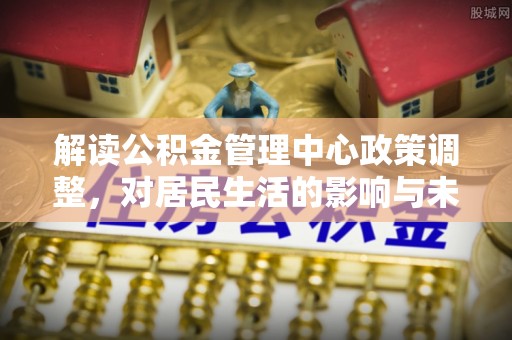 后壁解读公积金管理中心政策调整，对居民生活的影响与未来展望